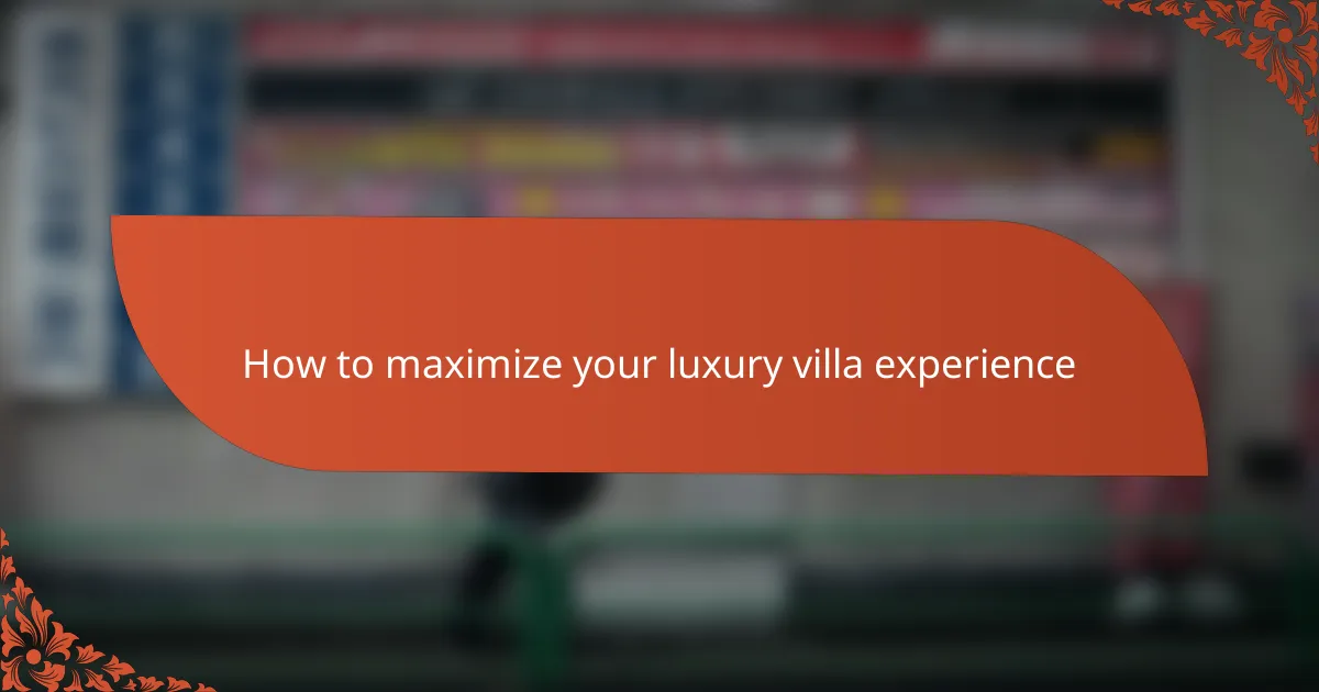 How to maximize your luxury villa experience