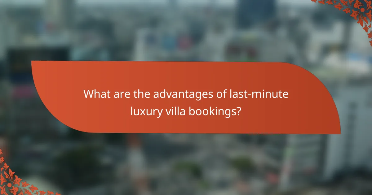What are the advantages of last-minute luxury villa bookings?